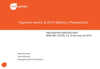 Mariel Fornoni
Socio Director
Management & Fit Consultora
“Argentina camino al 2015: Balance y Perspectivas”
1
ENCUENTRO PARTIDO GEN
MAR DEL PLATA, 9 y 10 de mayo de 2014
 