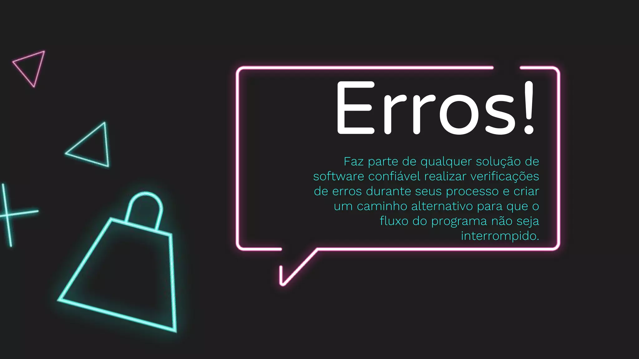 Erros!Faz parte de qualquer solução de
software confiável realizar verificações
de erros durante seus processo e criar
um caminho alternativo para que o
fluxo do programa não seja
interrompido.
 