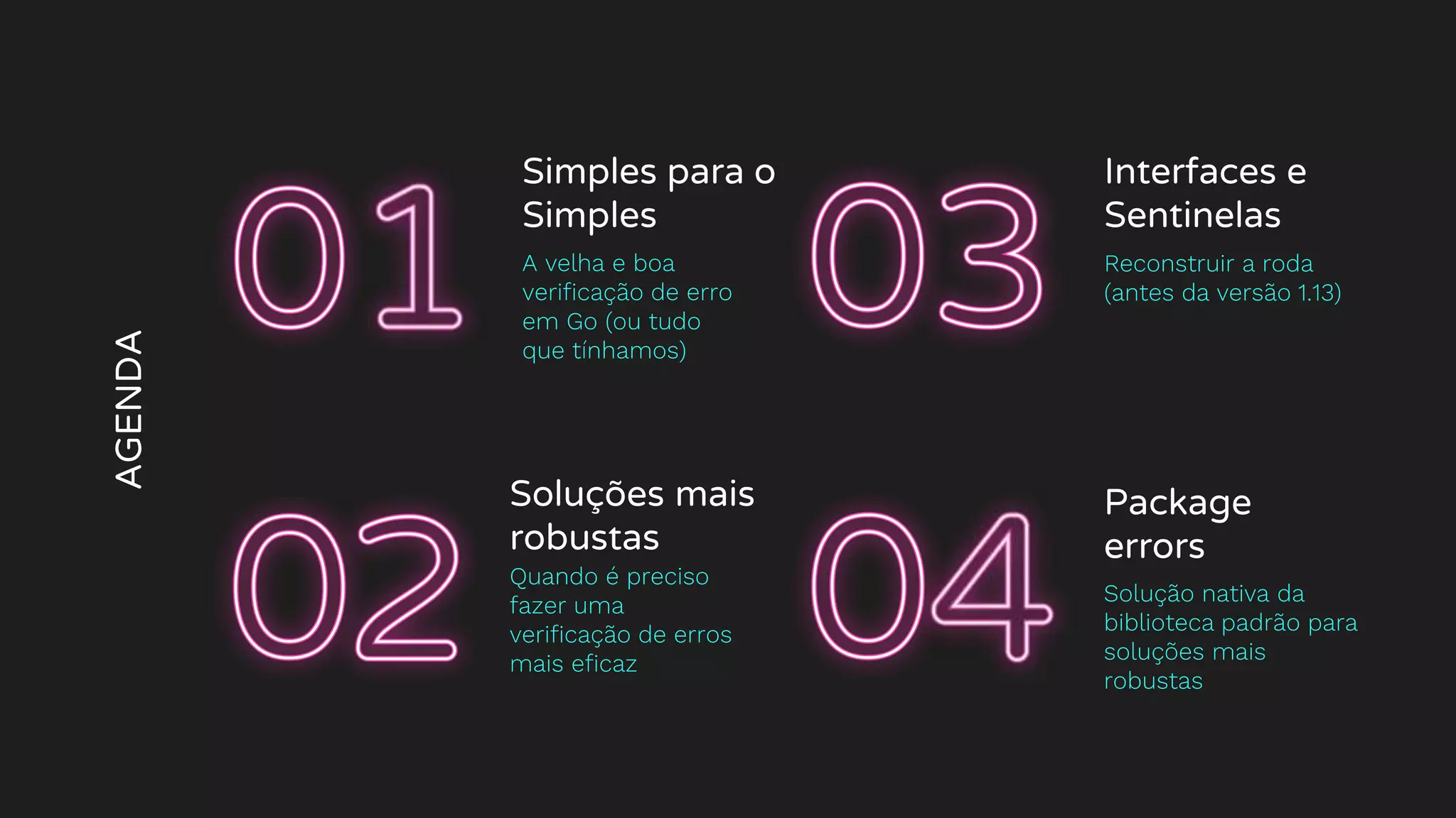 AGENDA
Simples para o
Simples
A velha e boa
verificação de erro
em Go (ou tudo
que tínhamos)
Package
errors
Solução nativa da
biblioteca padrão para
soluções mais
robustas
Soluções mais
robustas
Quando é preciso
fazer uma
verificação de erros
mais eficaz
Interfaces e
Sentinelas
Reconstruir a roda
(antes da versão 1.13)
 