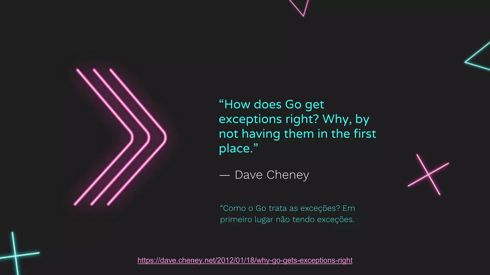 — Dave Cheney
“How does Go get
exceptions right? Why, by
not having them in the first
place.”
“Como o Go trata as exceções? Em
primeiro lugar não tendo exceções.
https://dave.cheney.net/2012/01/18/why-go-gets-exceptions-right
 