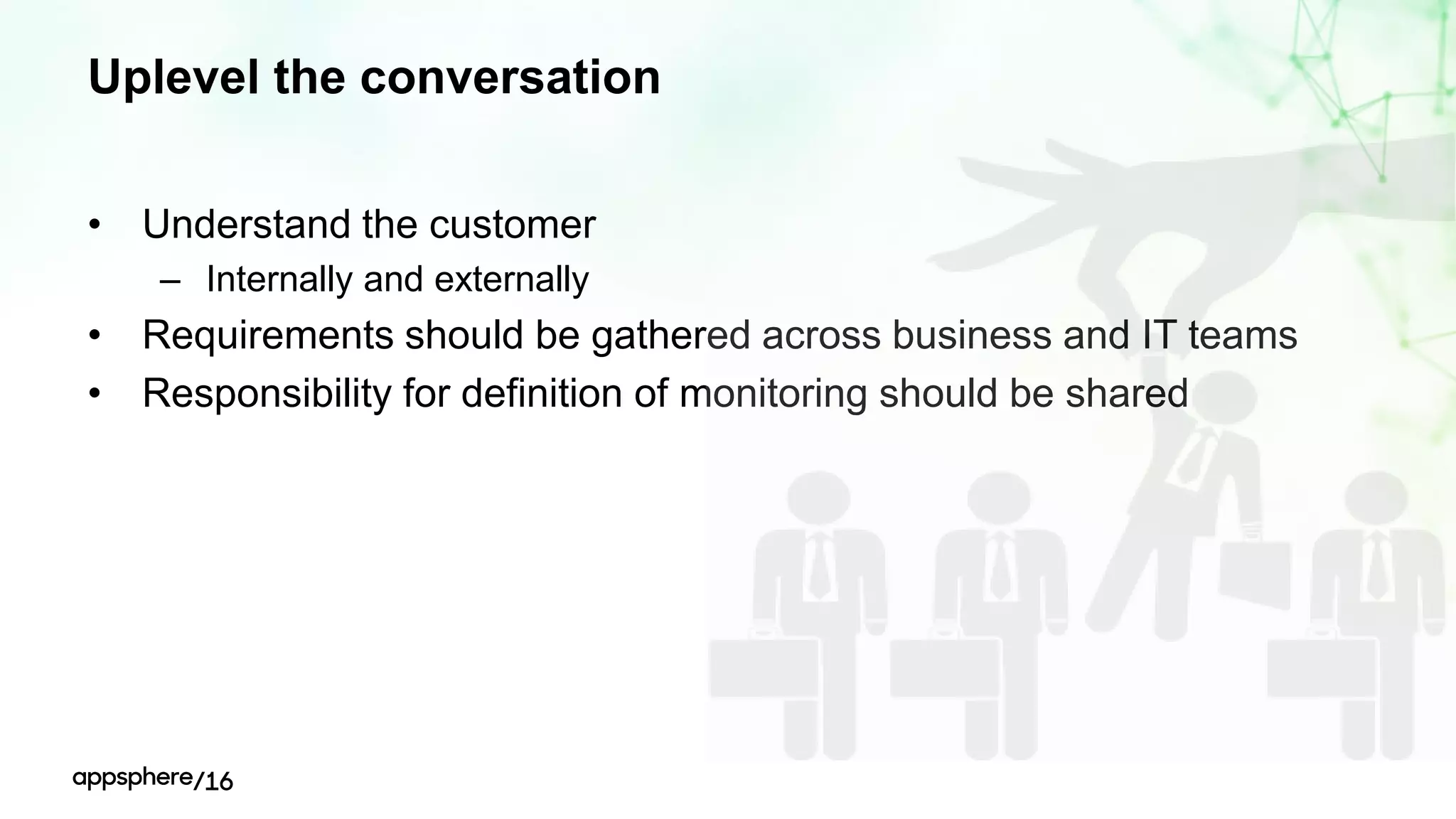 Uplevel the conversation
• Understand the customer
– Internally and externally
• Requirements should be gathered across business and IT teams
• Responsibility for definition of monitoring should be shared
 