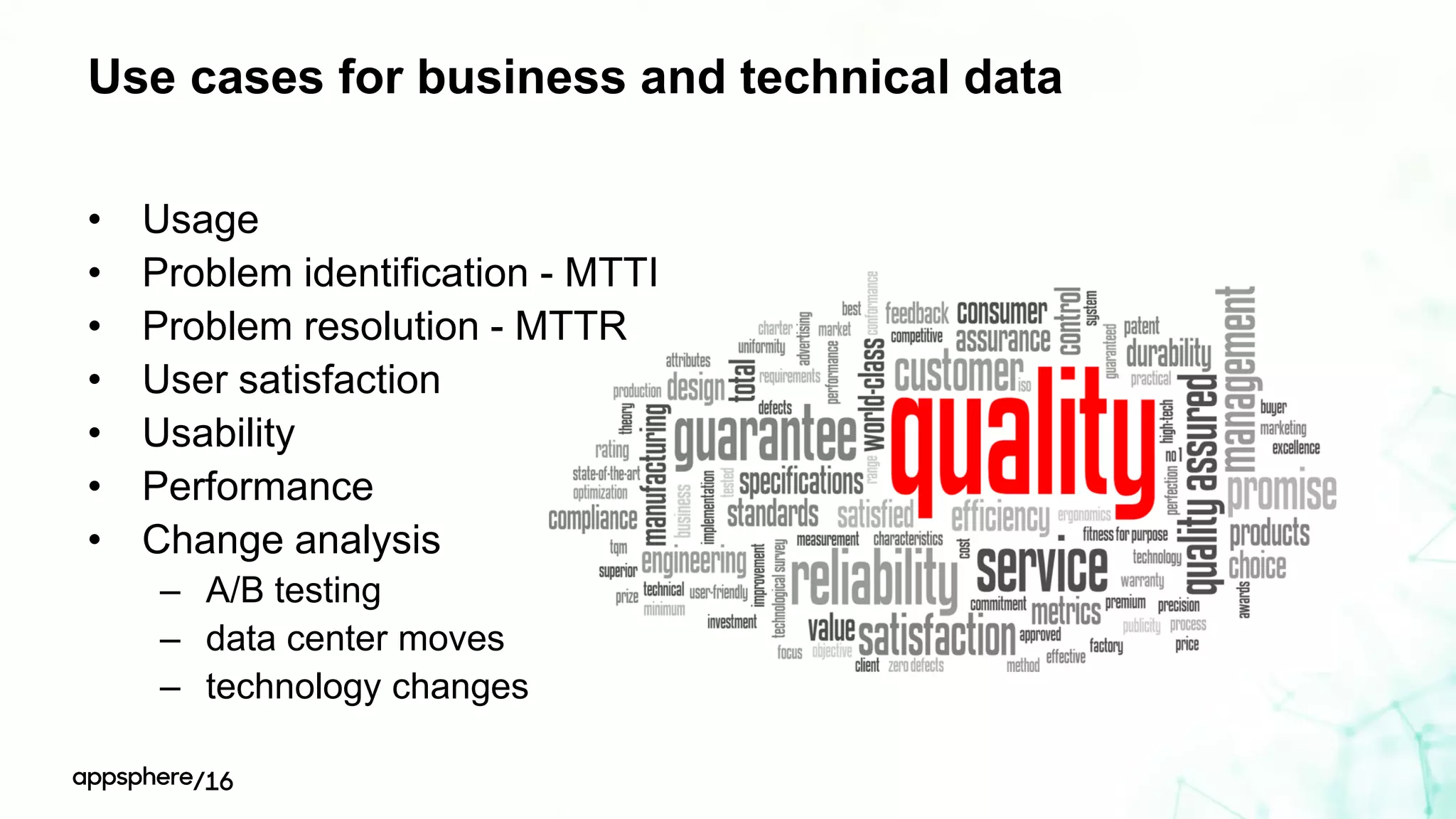 Use cases for business and technical data
• Usage
• Problem identification - MTTI
• Problem resolution - MTTR
• User satisfaction
• Usability
• Performance
• Change analysis
– A/B testing
– data center moves
– technology changes
 