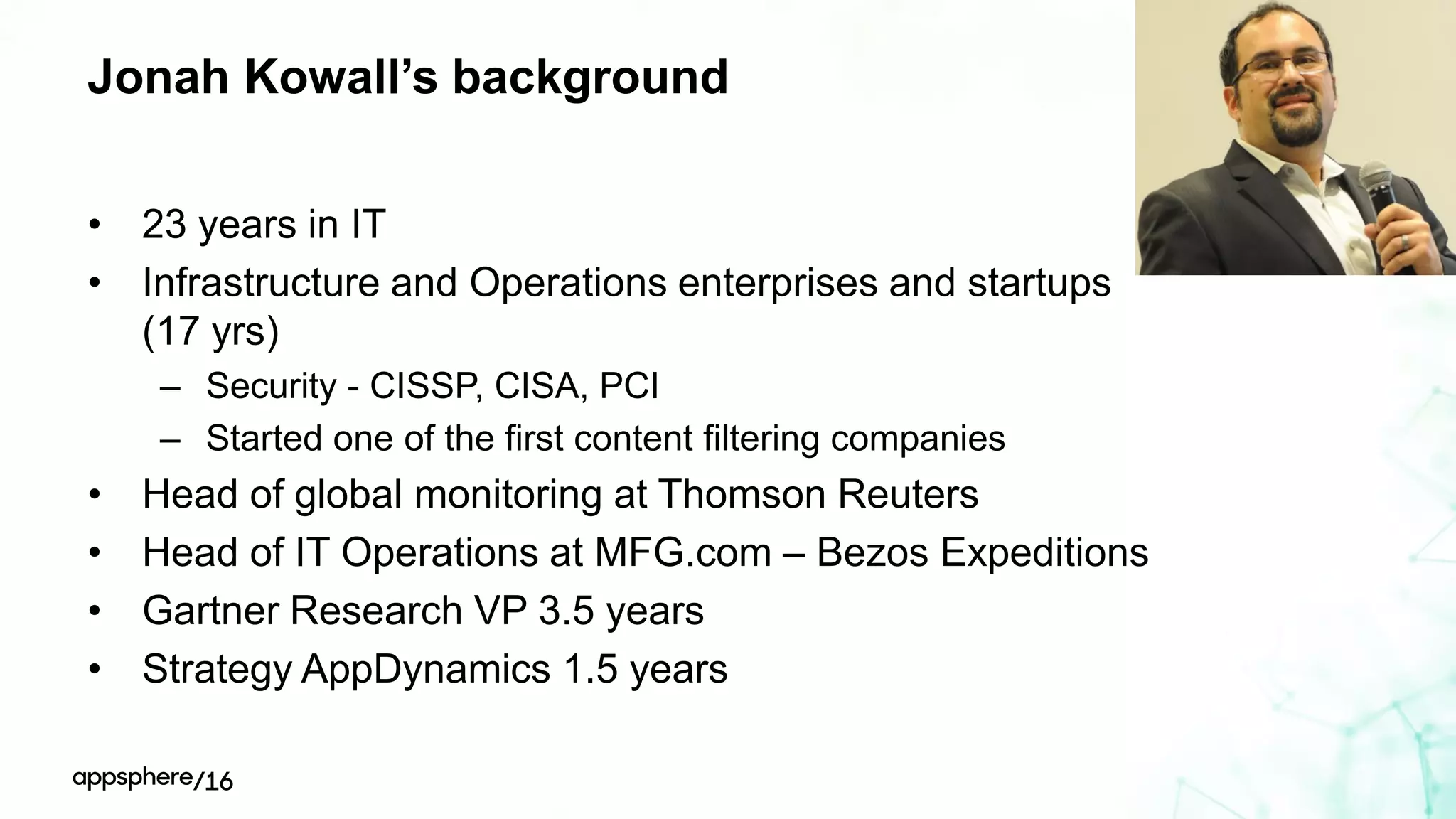 Jonah Kowall’s background
• 23 years in IT
• Infrastructure and Operations enterprises and startups
(17 yrs)
– Security - CISSP, CISA, PCI
– Started one of the first content filtering companies
• Head of global monitoring at Thomson Reuters
• Head of IT Operations at MFG.com – Bezos Expeditions
• Gartner Research VP 3.5 years
• Strategy AppDynamics 1.5 years
 