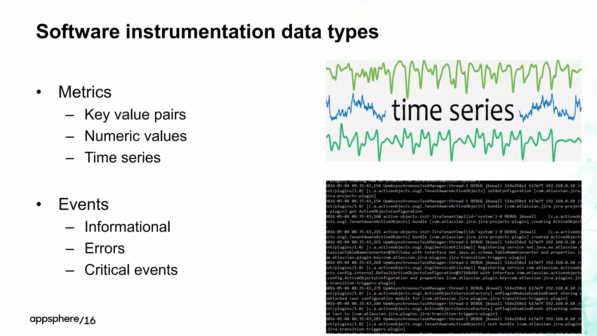 Software instrumentation data types
• Metrics
– Key value pairs
– Numeric values
– Time series
• Events
– Informational
– Errors
– Critical events
 