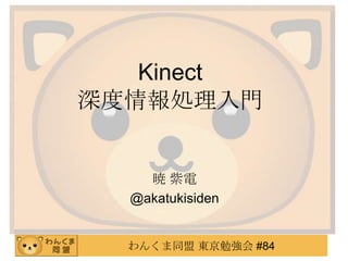 わんくま同盟 東京勉強会 #84
Kinect
深度情報処理入門
暁 紫電
@akatukisiden
 