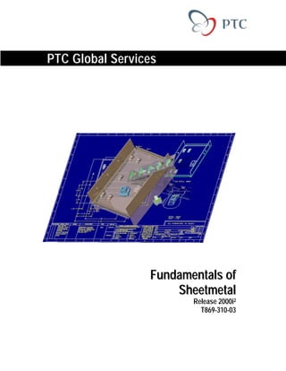 - For University Use Only -
 Commercial Use Prohibited


PTC Global Services




                        Fundamentals of
                            Sheetmetal
                               Release 2000i2
                                 T869-310-03
 