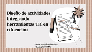 Diseño de actividades
integrando
herramientas TIC en
educación
Mirza Janeth Román Gálvez
Carné: 201600441
 