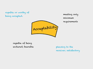 Acceptability
capable or worthy of
being accepted.
pleasing to the
receiver; satisfactory
meeting only
minimum
requirements
capable of being
endured; bearable
 