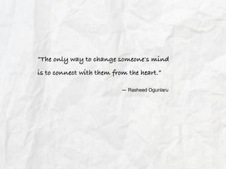 “The only way to change someone's mind
is to connect with them from the heart.”
― Rasheed Ogunlaru

 