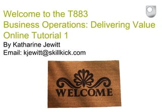 Welcome to the T883
Business Operations: Delivering Value
Online Tutorial 1
By Katharine Jewitt
Email: kjewitt@skillkick.com
 