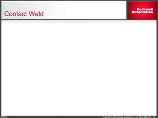 Copyright © 2014 Rockwell Automation, Inc. All Rights Reserved.PUBLIC
Contact Weld
40
 