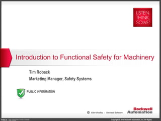 Copyright © 2014 Rockwell Automation, Inc. All Rights
PUBLIC
PUBLIC - 5058-CO900GRev 5058-CO900E
PUBLIC INFORMATION
Introduction to Functional Safety for Machinery
Tim Roback
Marketing Manager, Safety Systems
 