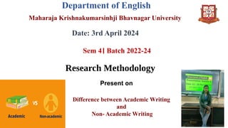 Department of English
Maharaja Krishnakumarsinhji Bhavnagar University
Date: 3rd April 2024
Sem 4। Batch 2022-24
Research Methodology
Difference between Academic Writing
and
Non- Academic Writing
Present on
 