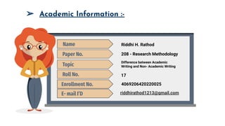 ➢ Academic Information :-
4069206420220025
Name Riddhi H. Rathod
17
Paper No. 208 - Research Methodology
Roll No.
Topic
Enrollment No.
E- mail I’D
Difference between Academic
Writing and Non- Academic Writing
riddhirathod1213@gmail.com
 