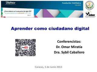 Aprender como ciudadano digital
Caracas, 5 de Junio 2013
Conferencistas:
Dr. Omar Miratía
Dra. Sybil Caballero
 