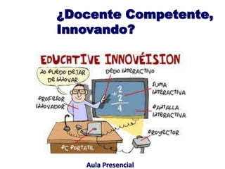 ¿Docente Competente,
Innovando?
Aula Presencial
 