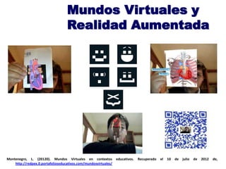 Montenegro, L. (20120). Mundos Virtuales en contextos educativos. Recuperado el 10 de julio de 2012 de,
http://redpex.0.portafolioseducativos.com/mundosvirtuales/
Mundos Virtuales y
Realidad Aumentada
 