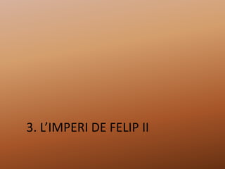 3. L’IMPERI DE FELIP II
 