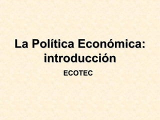La Política Económica:La Política Económica:
introducciónintroducción
ECOTECECOTEC
 