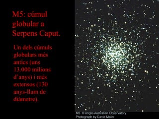 M5: cúmul globular a Serpens Caput. Un dels cúmuls globulars més antics (uns 13.000 milions d’anys) i més extensos (130 anys-llum de diàmetre). 