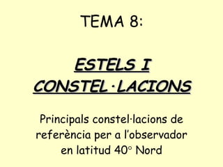 TEMA 8: ESTELS I CONSTEL·LACIONS Principals constel·lacions de referència per a l’observador en latitud 40   Nord 