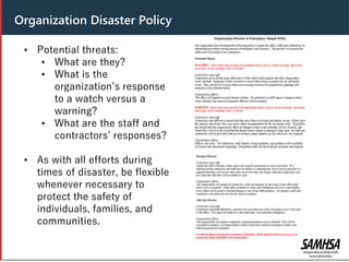 Organization Disaster Policy
• Potential threats:
• What are they?
• What is the
organization’s response
to a watch versus a
warning?
• What are the staff and
contractors’ responses?
• As with all efforts during
times of disaster, be flexible
whenever necessary to
protect the safety of
individuals, families, and
communities.
 