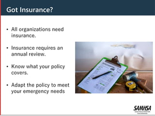 Got Insurance?
• All organizations need
insurance.
• Insurance requires an
annual review.
• Know what your policy
covers.
• Adapt the policy to meet
your emergency needs
 