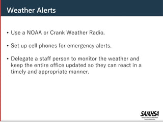 Header
• Use a NOAA or Crank Weather Radio.
• Set up cell phones for emergency alerts.
• Delegate a staff person to monitor the weather and
keep the entire office updated so they can react in a
timely and appropriate manner.
Weather Alerts
 