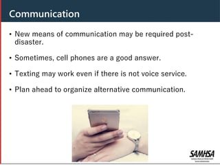 Header
• New means of communication may be required post-
disaster.
• Sometimes, cell phones are a good answer.
• Texting may work even if there is not voice service.
• Plan ahead to organize alternative communication.
Communication
 
