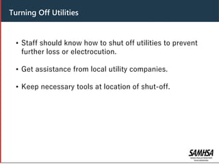 Header
• Staff should know how to shut off utilities to prevent
further loss or electrocution.
• Get assistance from local utility companies.
• Keep necessary tools at location of shut-off.
Turning Off Utilities
 