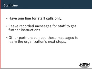 Header
• Have one line for staff calls only.
• Leave recorded messages for staff to get
further instructions.
• Other partners can use these messages to
learn the organization’s next steps.
Staff Line
 