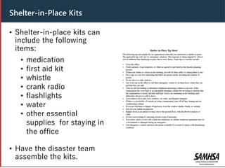Header
• Shelter-in-place kits can
include the following
items:
• medication
• first aid kit
• whistle
• crank radio
• flashlights
• water
• other essential
supplies for staying in
the office
• Have the disaster team
assemble the kits.
Shelter-in-Place Kits
 