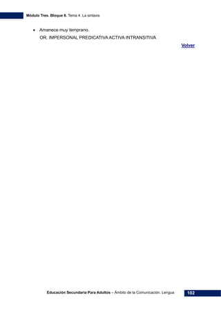 Módulo Tres. Bloque 8. Tema 4. La sintaxis
Educación Secundaria Para Adultos – Ámbito de la Comunicación. Lengua 102
• Amanece muy temprano.
OR. IMPERSONAL PREDICATIVA ACTIVA INTRANSITIVA
Volver
 