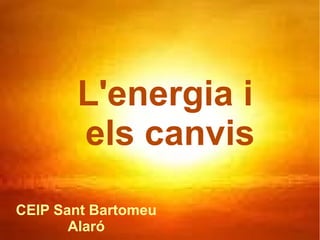 L'energia i
els canvis
CEIP Sant Bartomeu
Alaró

 