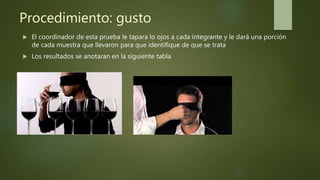 Procedimiento: gusto
 El coordinador de esta prueba le tapara lo ojos a cada integrante y le dará una porción
de cada muestra que llevaron para que identifique de que se trata
 Los resultados se anotaran en la siguiente tabla
 
