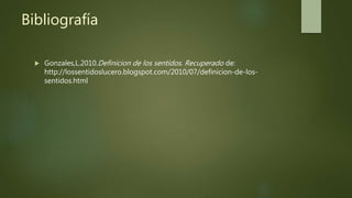 Bibliografía
 Gonzales,L.2010.Definicion de los sentidos. Recuperado de:
http://lossentidoslucero.blogspot.com/2010/07/definicion-de-los-
sentidos.html
 