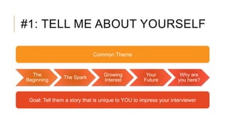 #1: TELL ME ABOUT YOURSELF
Common Theme
The
Beginning
The Spark
Growing
Interest
Your
Future
Why are
you here?
Goal: Tell them a story that is unique to YOU to impress your interviewer
 