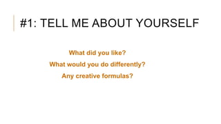 #1: TELL ME ABOUT YOURSELF
What did you like?
What would you do differently?
Any creative formulas?
 
