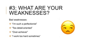 #3: WHAT ARE YOUR
WEAKNESSES?
Bad weaknesses:
 “I’m such a perfectionist”
 “Too detail-oriented”
 “Over-achiever”
 “I work too hard sometimes”
 