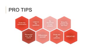 PRO TIPS
Remember
your skills
matrix!
Guide the
conversation
Listen to
the
questions
Differentiate
yourself
Be
structured
in your
answers
Bring the
energy into
the room
Smile and
be
authentic
BREATHE!
 