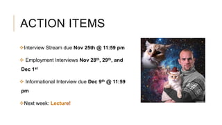 ACTION ITEMS
Interview Stream due Nov 25th @ 11:59 pm
 Employment Interviews Nov 28th, 29th, and
Dec 1st
 Informational Interview due Dec 9th @ 11:59
pm
Next week: Lecture!
 