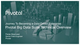 Journey To Becoming a Data-Driven Enterprise:
Pivotal Big Data Suite Technical Overview
Feras Alsamawi
Senior Field Engineer
Pivotal
 