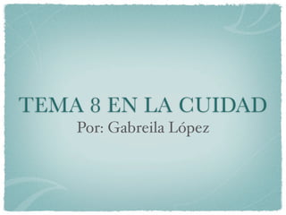 TEMA 8 EN LA CUIDAD
    Por: Gabreila López
 