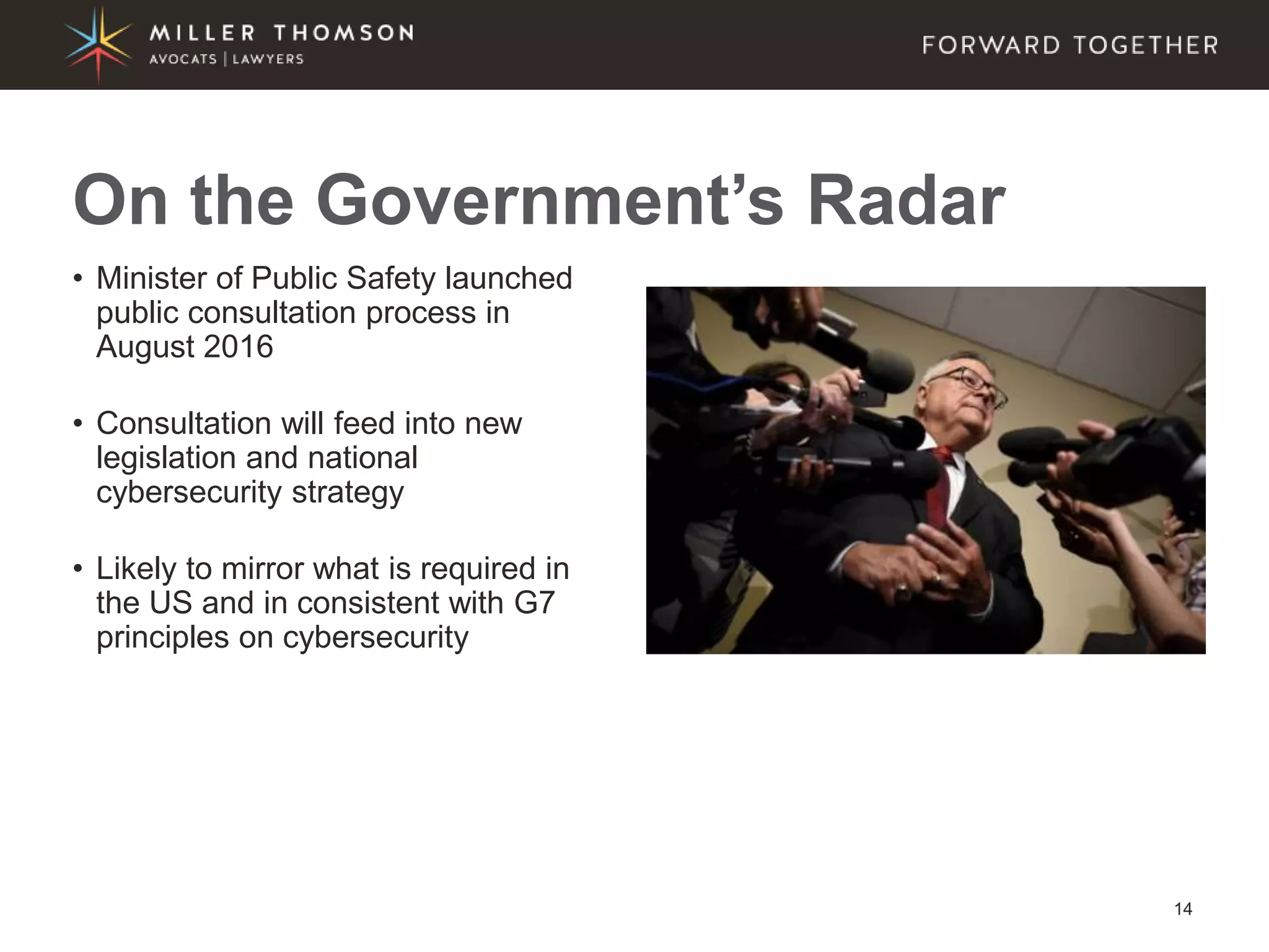 14
• Minister of Public Safety launched
public consultation process in
August 2016
• Consultation will feed into new
legislation and national
cybersecurity strategy
• Likely to mirror what is required in
the US and in consistent with G7
principles on cybersecurity
On the Government’s Radar
 