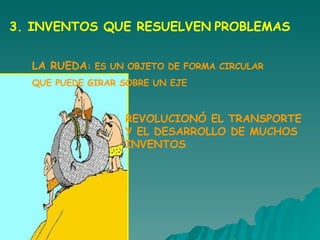 3. INVENTOS QUE RESUELVEN   PROBLEMAS LA RUEDA : ES UN OBJETO DE FORMA CIRCULAR  QUE PUEDE GIRAR SOBRE UN EJE REVOLUCIONÓ EL TRANSPORTE Y EL DESARROLLO DE MUCHOS INVENTOS 