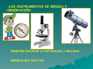-LOS INSTRUMENTOS DE MEDIDA Y OBSERVACIÓN PERMITEN ESTUDIAR LA NATURALEZA Y REALIZAR  MEDIDAS MUY EXACTAS 