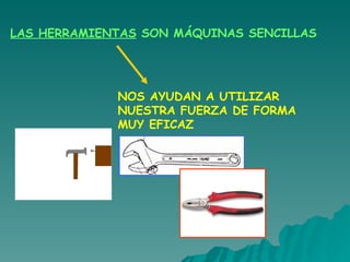 LAS HERRAMIENTAS  SON MÁQUINAS SENCILLAS NOS AYUDAN A UTILIZAR NUESTRA FUERZA DE FORMA MUY EFICAZ 