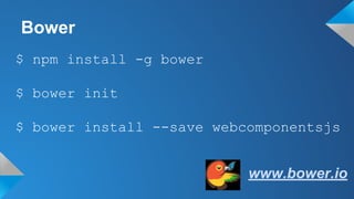Bower
$ npm install -g bower
www.bower.io
$ bower init
$ bower install --save webcomponentsjs
 