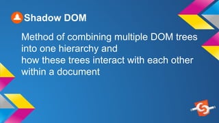 Shadow DOM
Method of combining multiple DOM trees
into one hierarchy and
how these trees interact with each other
within a document
 