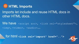 HTML Imports
Imports let include and reuse HTML docs in
other HTML docs.
for html <link rel="import" href="..">
We have <script src>, <link rel="stylesheet">,
<img>, <video>, <audio>...
 